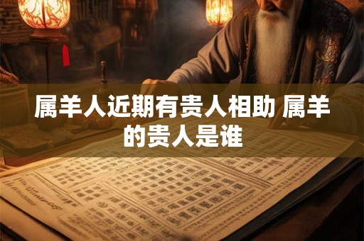 属羊人近期有贵人相助 属羊的贵人是谁