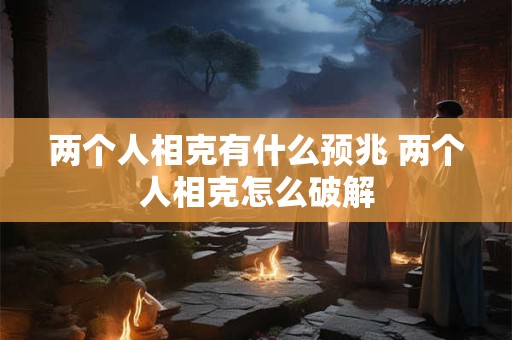 两个人相克有什么预兆 两个人相克怎么破解