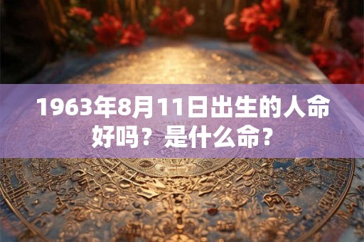 1963年8月11日出生的人命好吗？是什么命？