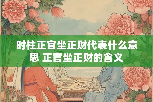 时柱正官坐正财代表什么意思 正官坐正财的含义