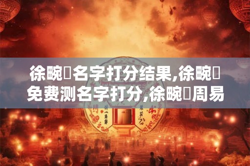 徐畹詣名字打分结果,徐畹詣免费测名字打分,徐畹詣周易免费测名字打分