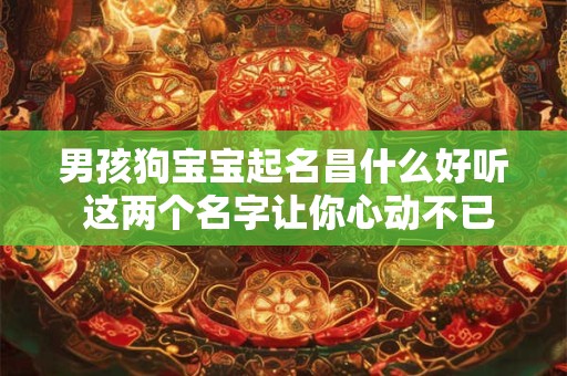 男孩狗宝宝起名昌什么好听 这两个名字让你心动不已！