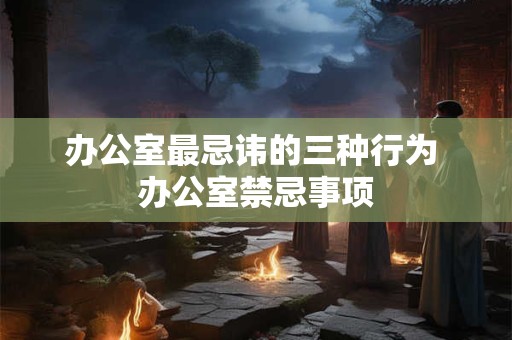 办公室最忌讳的三种行为 办公室禁忌事项