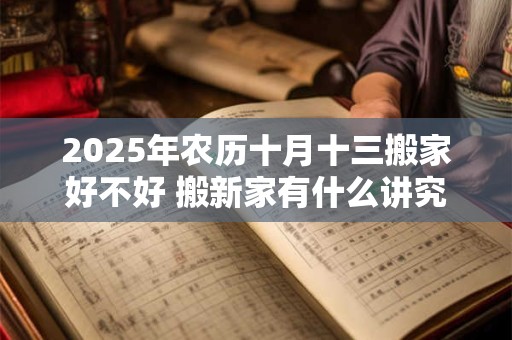 2025年农历十月十三搬家好不好 搬新家有什么讲究