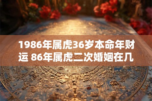1986年属虎36岁本命年财运 86年属虎二次婚姻在几岁