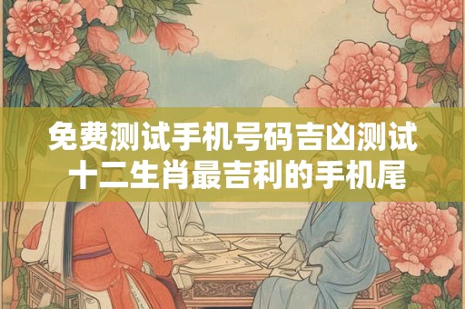 免费测试手机号码吉凶测试 十二生肖最吉利的手机尾数