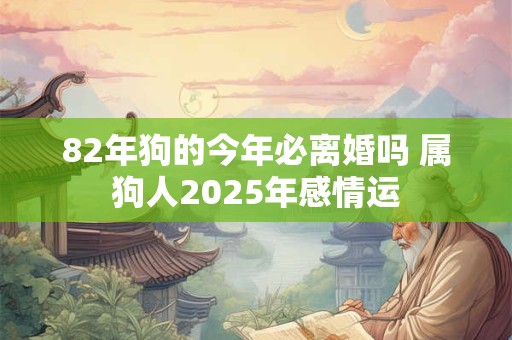 82年狗的今年必离婚吗 属狗人2025年感情运