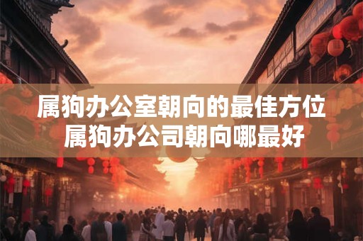 属狗办公室朝向的最佳方位 属狗办公司朝向哪最好