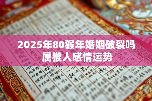2025年80猴年婚姻破裂吗 属猴人感情运势