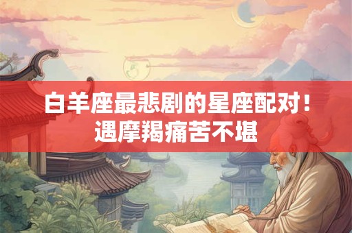 白羊座最悲剧的星座配对！遇摩羯痛苦不堪