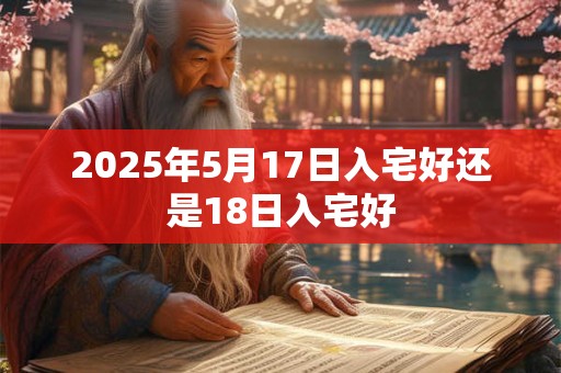 2025年5月17日入宅好还是18日入宅好