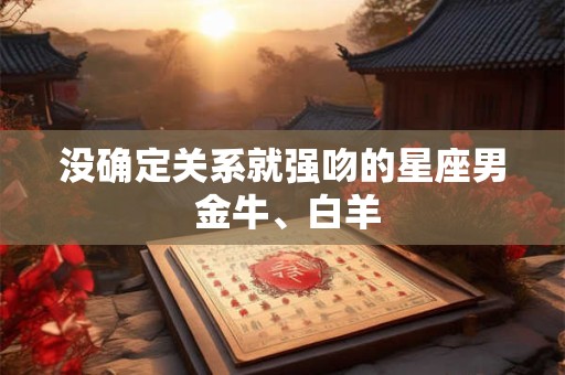 没确定关系就强吻的星座男 金牛、白羊