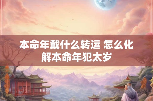 本命年戴什么转运 怎么化解本命年犯太岁