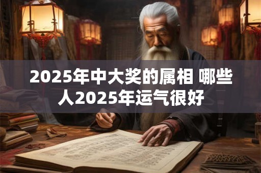 2025年中大奖的属相 哪些人2025年运气很好