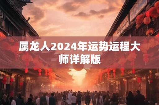 属龙人2024年运势运程大师详解版