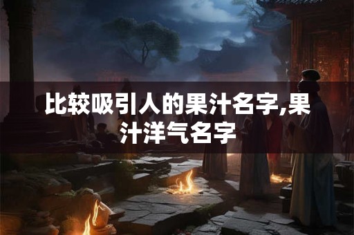比较吸引人的果汁名字,果汁洋气名字