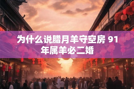 为什么说腊月羊守空房 91年属羊必二婚