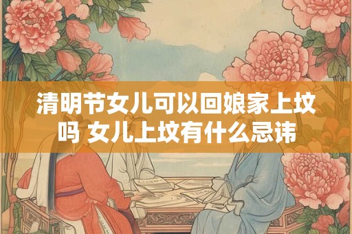 清明节女儿可以回娘家上坟吗 女儿上坟有什么忌讳