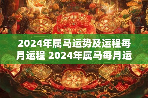 2024年属马运势及运程每月运程 2024年属马每月运势详解