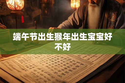 端午节出生猴年出生宝宝好不好