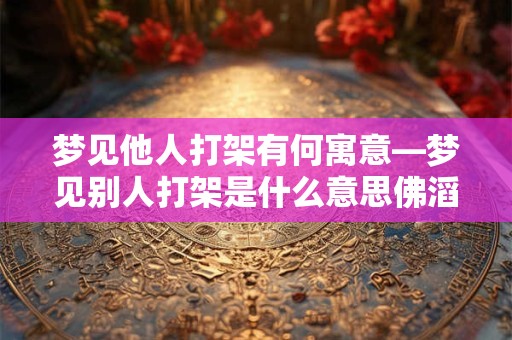 梦见他人打架有何寓意—梦见别人打架是什么意思佛滔解梦