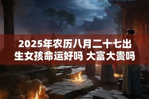 2025年农历八月二十七出生女孩命运好吗 大富大贵吗