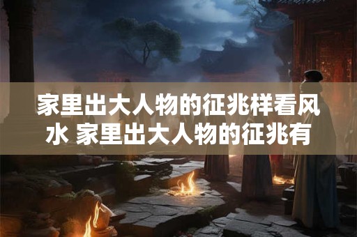 家里出大人物的征兆样看风水 家里出大人物的征兆有哪些