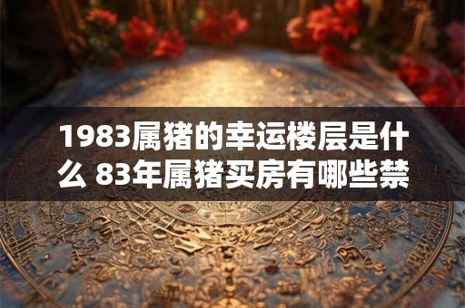 1983属猪的幸运楼层是什么 83年属猪买房有哪些禁忌
