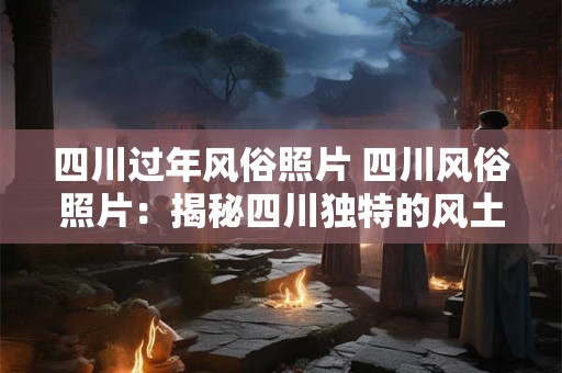 四川过年风俗照片 四川风俗照片:揭秘四川独特的风土人情 四川过年风俗照片 四川风俗照片:揭秘四川独特的风土人情