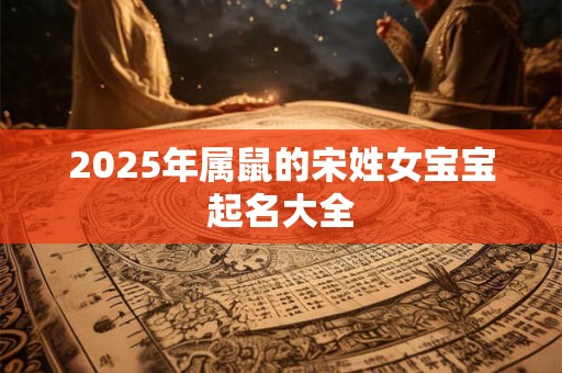 2025年属鼠的宋姓女宝宝起名大全