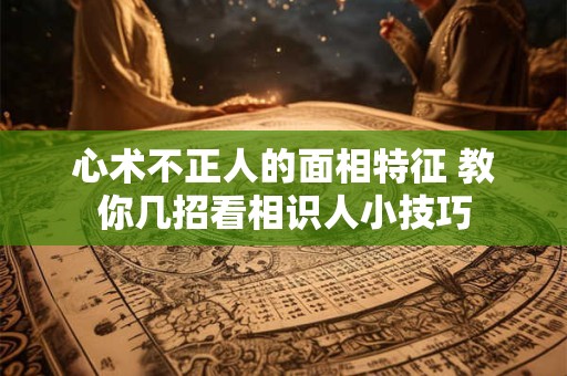心术不正人的面相特征 教你几招看相识人小技巧