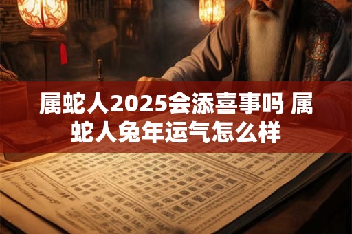 属蛇人2025会添喜事吗 属蛇人兔年运气怎么样