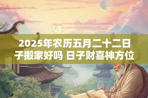 详细阅读:2025年农历五月二十二日子搬家好吗 日子财喜神方位 2025年农历五月二十二日子搬家好吗 日子财喜神方位