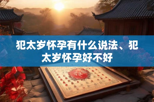 犯太岁怀孕有什么说法、犯太岁怀孕好不好