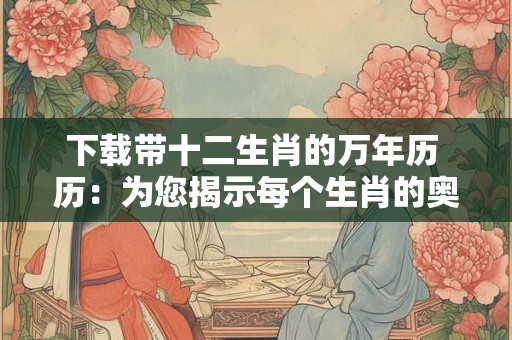 下载带十二生肖的万年历 历:为您揭示每个生肖的奥秘与特性 下载带十二生肖的万年历 历:为您揭示每个生肖的奥秘与特性