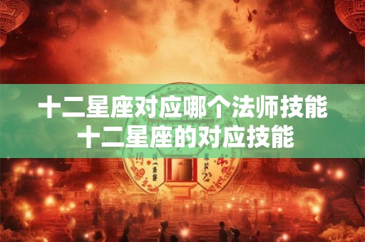详细阅读:十二星座对应哪个法师技能 十二星座的对应技能 十二星座对应哪个法师技能 十二星座的对应技能