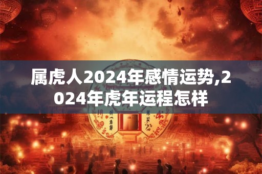 属虎人2026年感情运势,2026年虎年运程怎样