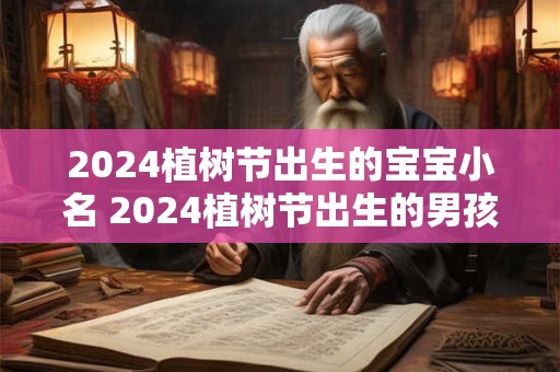 2024植树节出生的宝宝小名 2024植树节出生的男孩名字怎么取