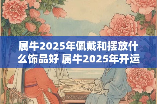 属牛2025年佩戴和摆放什么饰品好 属牛2025年开运吉祥物