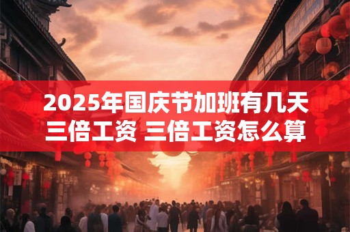 2025年国庆节加班有几天三倍工资 三倍工资怎么算