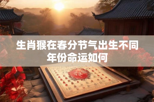 生肖猴在春分节气出生不同年份命运如何