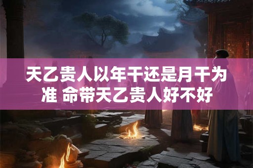 详细阅读:天乙贵人以年干还是月干为准 命带天乙贵人好不好 天乙贵人以年干还是月干为准 命带天乙贵人好不好