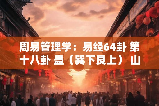 周易管理学:易经64卦 第十八卦 蛊(巽下艮上) 山风蛊 周易管理学:易经64卦 第十八卦 蛊(巽下艮上) 山风蛊