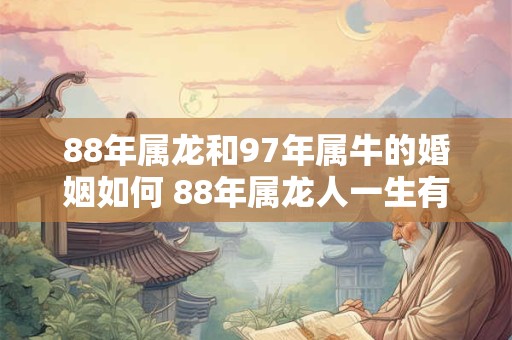 88年属龙和97年属牛的婚姻如何 88年属龙人一生有几次婚姻