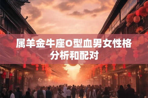 属羊金牛座O型血男女性格分析和配对