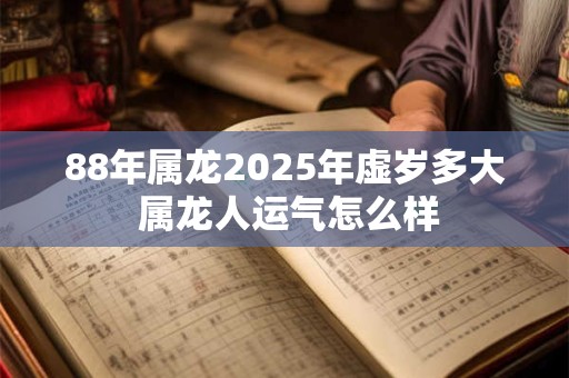 88年属龙2025年虚岁多大 属龙人运气怎么样