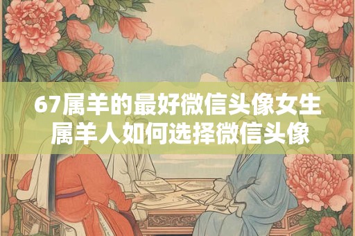 67属羊的最好微信头像女生 属羊人如何选择微信头像