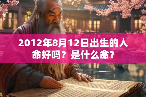 2012年8月12日出生的人命好吗?是什么命? 2012年8月12日出生的人命好吗?是什么命?