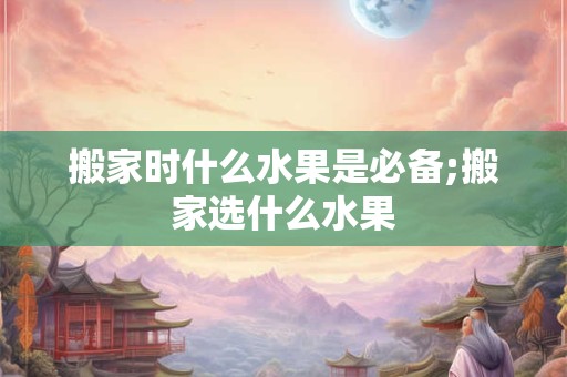 搬家时什么水果是必备;搬家选什么水果