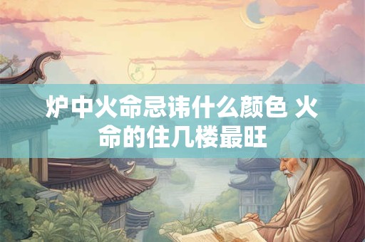 炉中火命忌讳什么颜色 火命的住几楼最旺